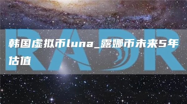 韩国虚拟币luna_露娜币未来5年估值