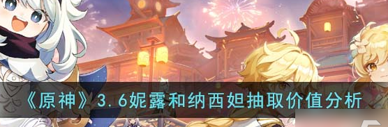 原神3.6妮露和纳西妲抽哪个好？3.6妮露和纳西妲抽取价值攻略