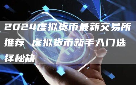 2024虚拟货币最新交易所推荐 虚拟货币新手入门选择秘籍