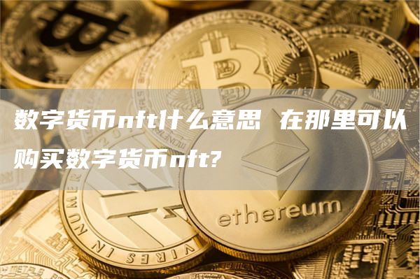 数字货币nft什么意思 在那里可以购买数字货币nft?