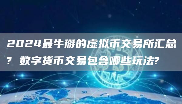 2024最牛掰的虚拟币交易所汇总? 数字货币交易包含哪些玩法?