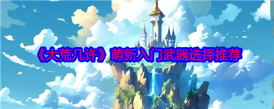 大荒几许萌新入门武器怎么选 大荒几许萌新入门武器选择推荐