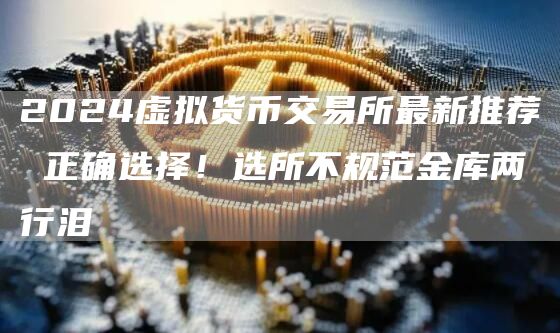 2024虚拟货币交易所最新推荐 正确选择！选所不规范金库两行泪