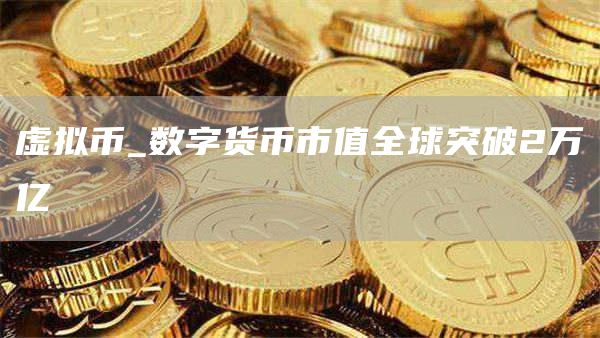 虚拟币_数字货币市值全球突破2万亿