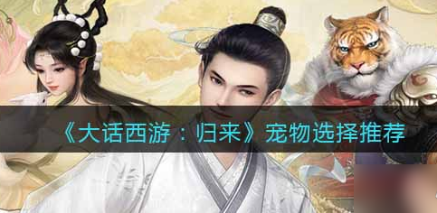 大话西游归来宠物怎么选择？大话西游归来宠物选择推荐攻略