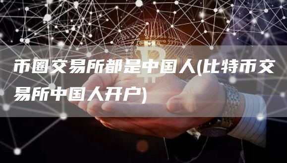 币圈交易所都是中国人 - 比特币交易所中国人开户