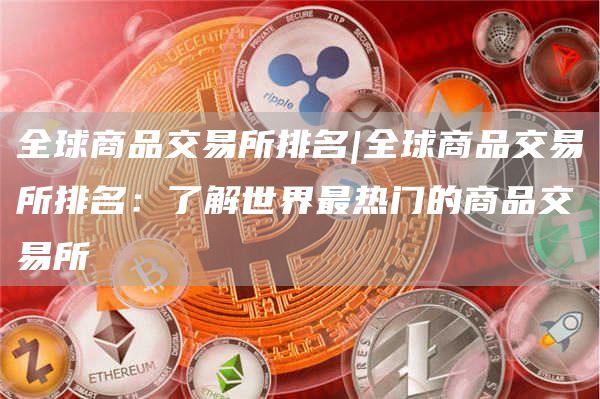全球商品交易所排名|全球商品交易所排名：了解世界最热门的商品交易所