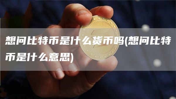 想问比特币是什么货币吗 - 想问比特币是什么意思