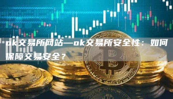 huobi交易所网站—huobi交易所安全性：如何保障交易安全？