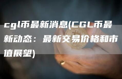 cgl币最新消息 - CGL币最新动态：最新交易价格和市值展望