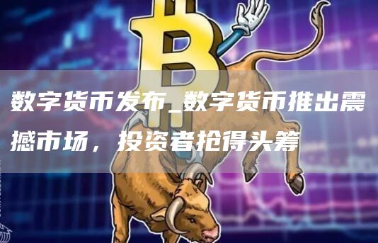 数字货币发布_数字货币推出震撼市场，投资者抢得头筹