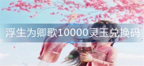 浮生为卿歌10000灵玉兑换码怎样获得_浮生为卿歌10000灵玉兑换码大全