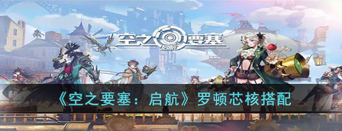 空之要塞启航罗顿芯核怎么搭配_空之要塞启航罗顿芯核搭配攻略