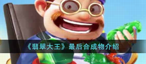 翡翠大王最后合成物是什么_翡翠大王最后合成物玩法攻略